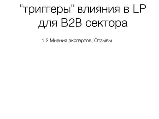 "триггеры" влияния в LP
для B2B сектора
1.2 Мнения экспертов, Отзывы
 