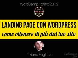 Landing page con WordPress
come ottenere di più dal tuo sito
WordCamp Torino 2016
Tiziano Fogliata www.fogliata.net
@tixx
 