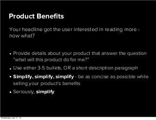 • Provide details about your product that answer the question
“what will this product do for me?”
• Use either 3-5 bullets, OR a short description paragraph
• Simplify, simplify, simplify - be as concise as possible while
selling your product’s beneﬁts
• Seriously, simplify
Product Beneﬁts
Your headline got the user interested in reading more -
now what?
Wednesday, July 17, 13
 