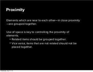 Elements which are near to each other—in close proximity
—are grouped together.
Use of space is key to controlling the proximity of
elements.
• Related items should be grouped together.
• Vice versa, items that are not related should not be
placed together.
Proximity
Wednesday, July 17, 13
 