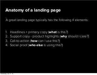A great landing page typically has the following 4 elements:
Anatomy of a landing page
1. Headlines + primary copy (what is this?)
2. Support copy - product highlights (why should I care?)
3. Call-to-action (how can I use this?)
4. Social proof (who else is using this?)
Wednesday, July 17, 13
 