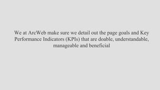 We at ArcWeb make sure we detail out the page goals and Key
Performance Indicators (KPIs) that are doable, understandable,
manageable and beneficial
 