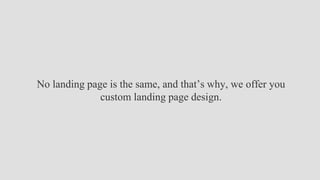 No landing page is the same, and that’s why, we offer you
custom landing page design.
 