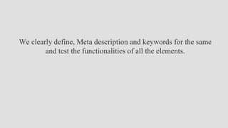 We clearly define, Meta description and keywords for the same
and test the functionalities of all the elements.
 