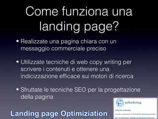 Come funziona una
     landing page?
• Realizzate una pagina chiara con un
  messaggio commerciale preciso

• Utilizzate t...