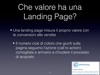 Che valore ha una
     Landing Page?
• Una landing page misura il proprio valore con
  le conversioni alle vendite

 • Il ...