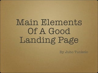Main Elements
Of A Good
Landing Page
By Juho Tunkelo
 