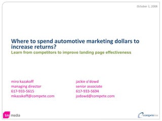 October 1, 2008




Where to spend automotive marketing dollars to 
increase returns?
Learn from competitors to improve landing page effectiveness




miro kazakoff                   jackie o’dowd
managing director               senior associate
617‐933‐5615                    617‐933‐5694
mkazakoff@compete.com           jodowd@compete.com
 