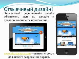 Отзывчивый дизайн!
Отзывчивый (адаптивный) дизайн
обязателен, ведь вы делаете и
продаете мобильное приложение.
www.sky-jockeys.com – оптимизирован
для любого разрешения экрана.
 