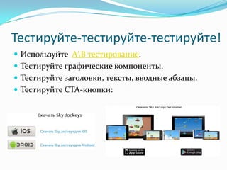 Тестируйте-тестируйте-тестируйте!
 Используйте AB тестирование.
 Тестируйте графические компоненты.
 Тестируйте заголовки, тексты, вводные абзацы.
 Тестируйте CTA-кнопки:
 