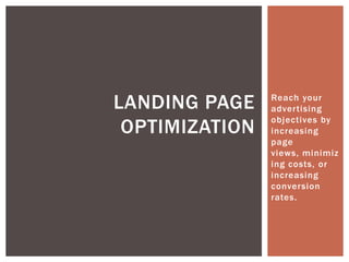 LANDING PAGE    Reach your
                advertising
                objectives by
 OPTIMIZATION   increasing
                page
                views, minimiz
                ing costs, or
                increasing
                conversion
                rates.
 