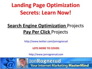 Landing Page Optimization Secrets: Learn Now! Search Engine Optimization  Projects Pay Per Click  Projects http://www.twitter.com/jonrognerud LOTS MORE TO COVER: http://www.jonrognerud.com 