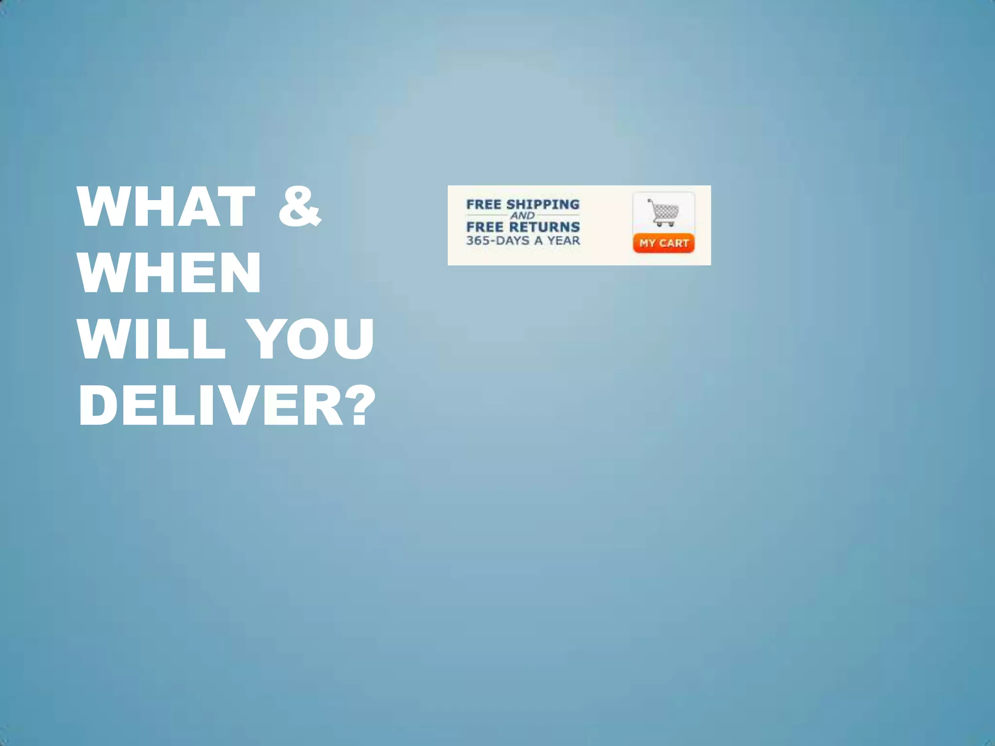 WHAT &
WHEN
WILL YOU
DELIVER?
 