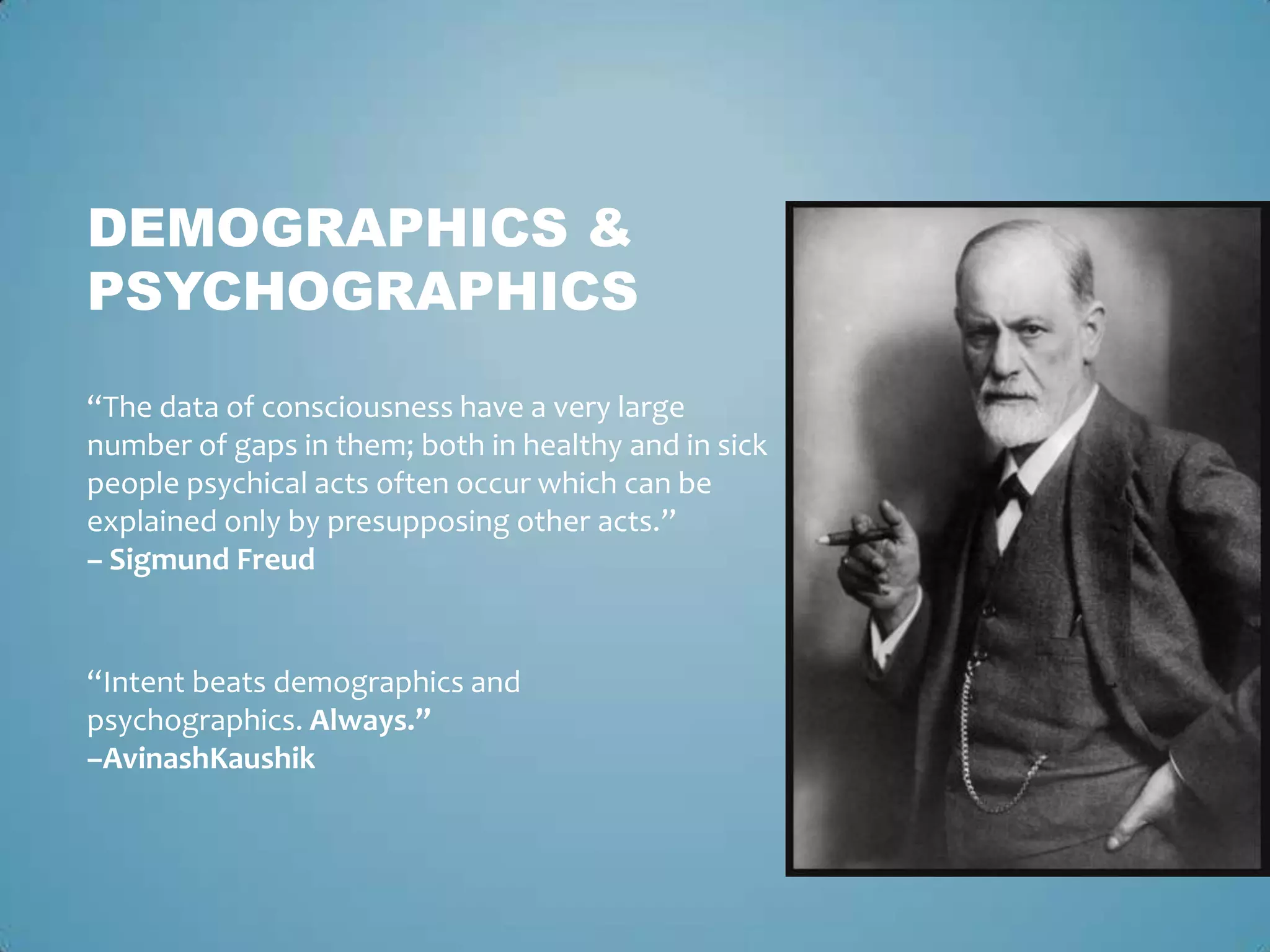 DEMOGRAPHICS &
PSYCHOGRAPHICS
“Intent beats demographics and
psychographics. Always.”
–AvinashKaushik
“The data of consciousness have a very large
number of gaps in them; both in healthy and in sick
people psychical acts often occur which can be
explained only by presupposing other acts.”
– Sigmund Freud
 