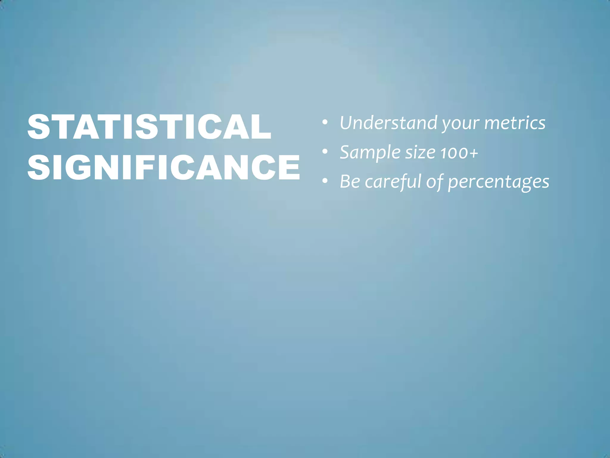 • Understand your metrics
• Sample size 100+
• Be careful of percentages
STATISTICAL
SIGNIFICANCE
 