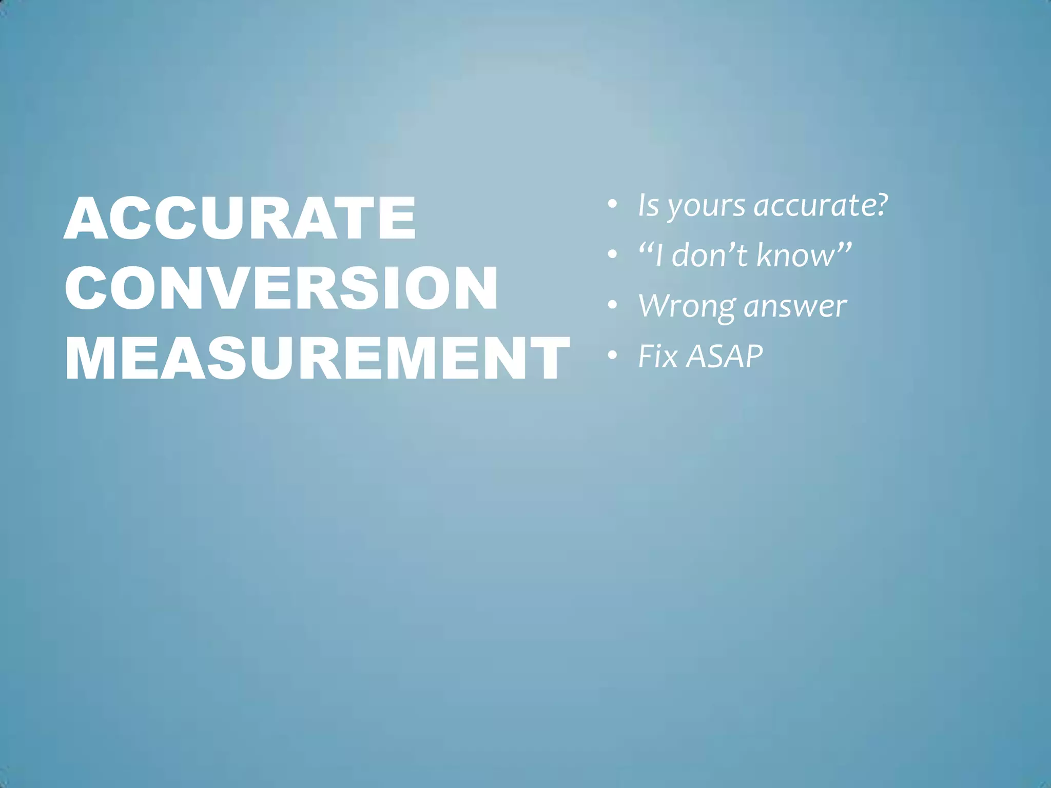 • Is yours accurate?
• “I don’t know”
• Wrong answer
• Fix ASAP
ACCURATE
CONVERSION
MEASUREMENT
 