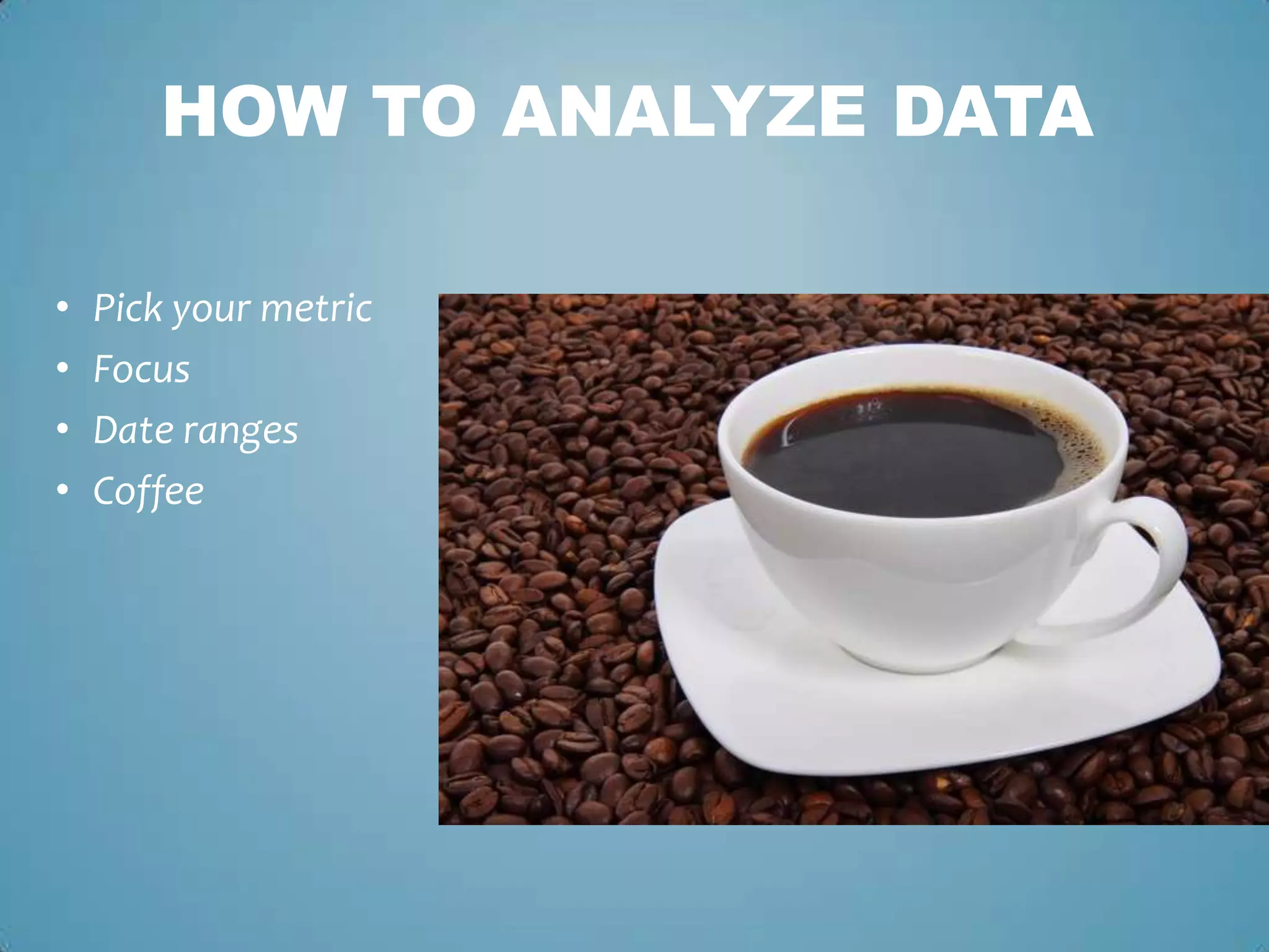 • Pick your metric
• Focus
• Date ranges
• Coffee
HOW TO ANALYZE DATA
 