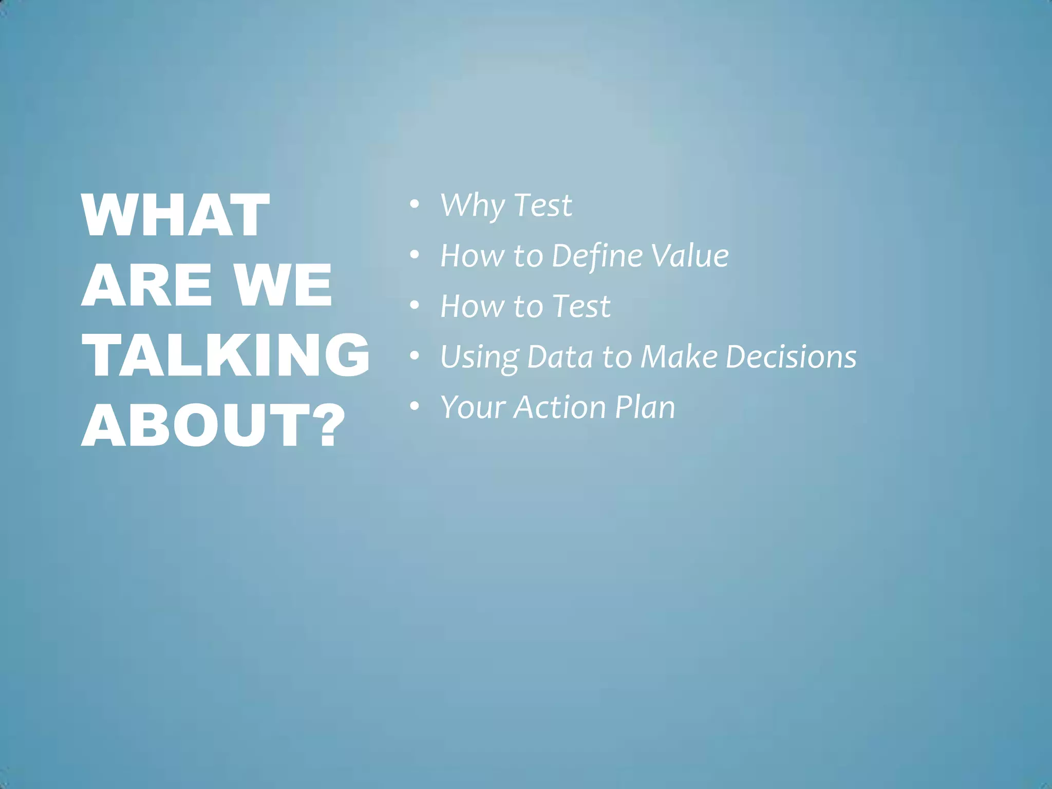 • Why Test
• How to Define Value
• How to Test
• Using Data to Make Decisions
• Your Action Plan
WHAT
ARE WE
TALKING
ABOUT?
 