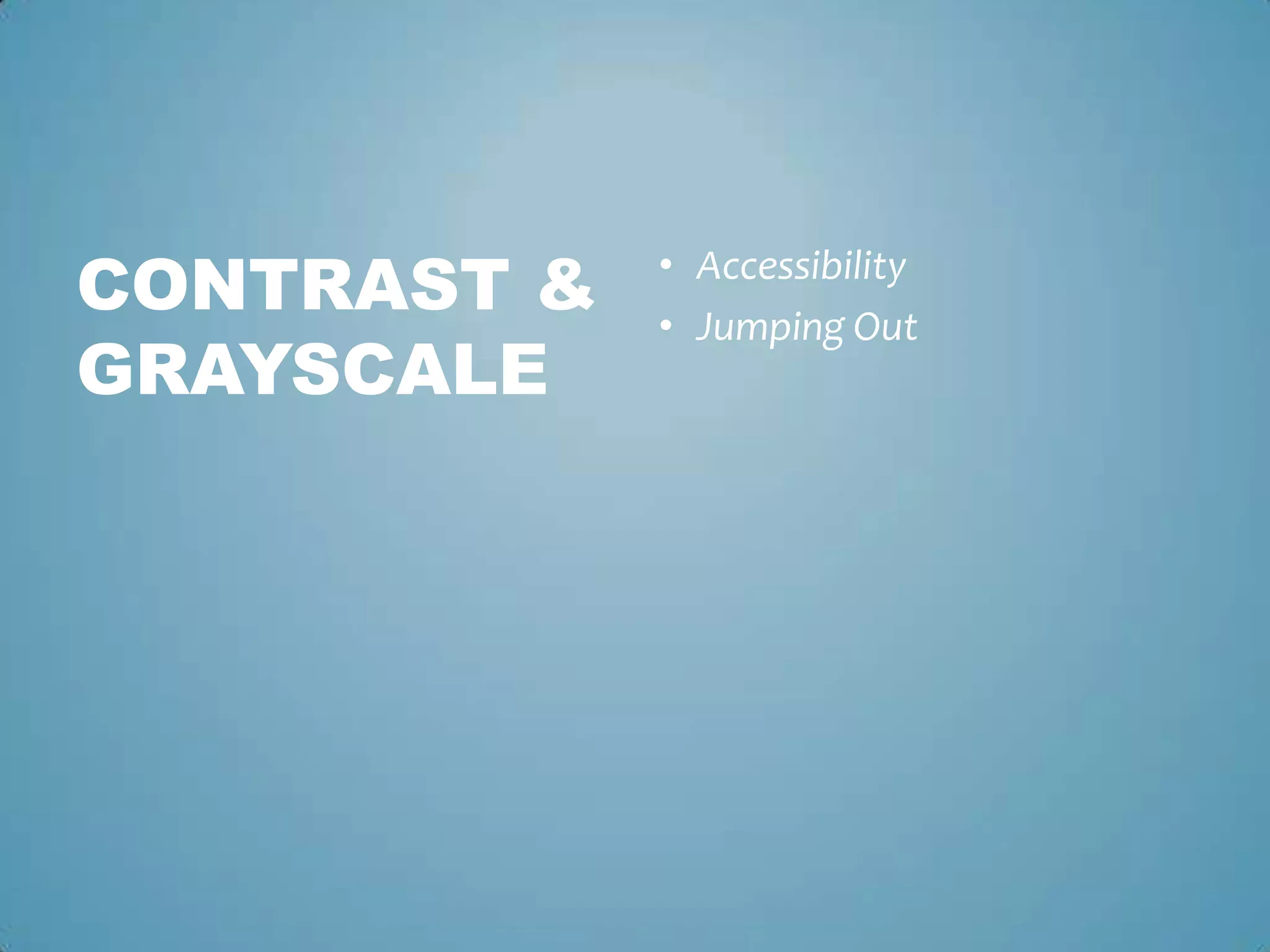 • Accessibility
• Jumping Out
CONTRAST &
GRAYSCALE
 