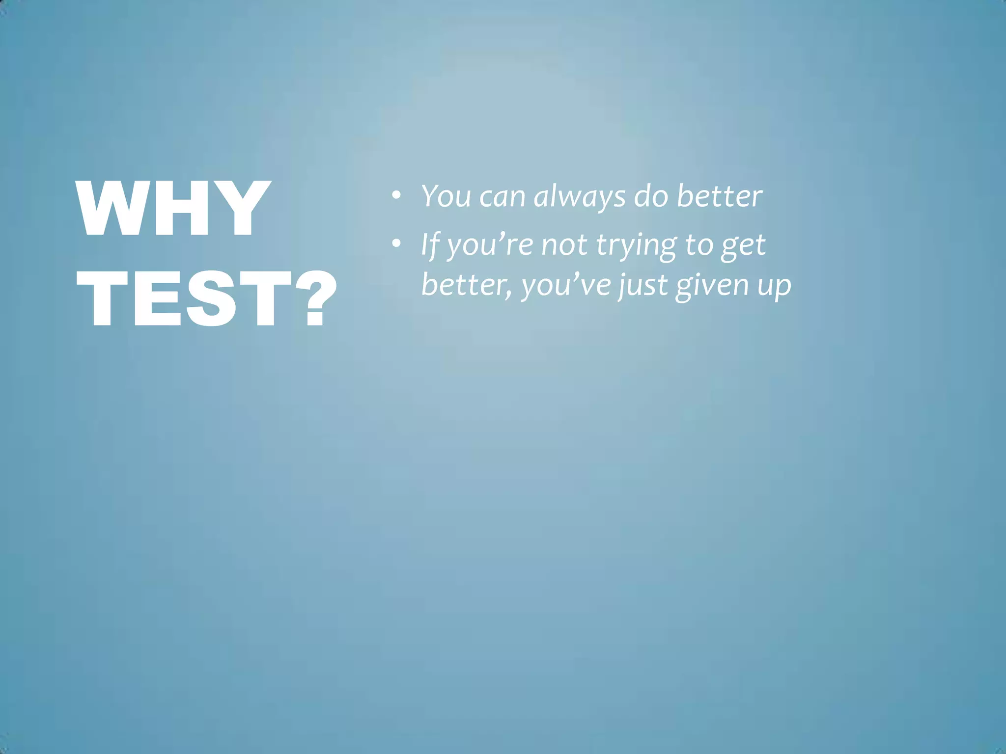 • You can always do better
• If you’re not trying to get
better, you’ve just given up
WHY
TEST?
 