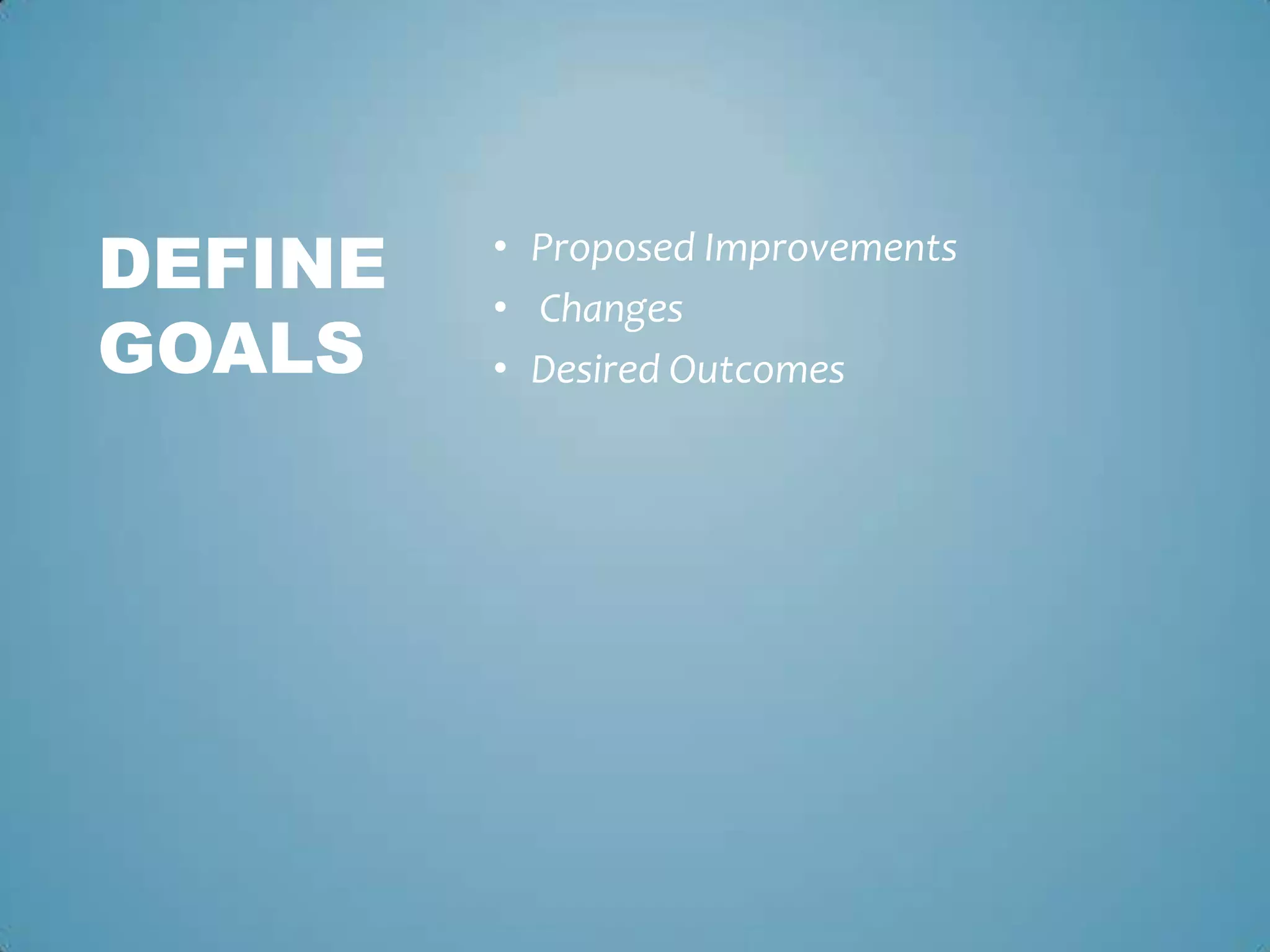 • Proposed Improvements
• Changes
• Desired Outcomes
DEFINE
GOALS
 