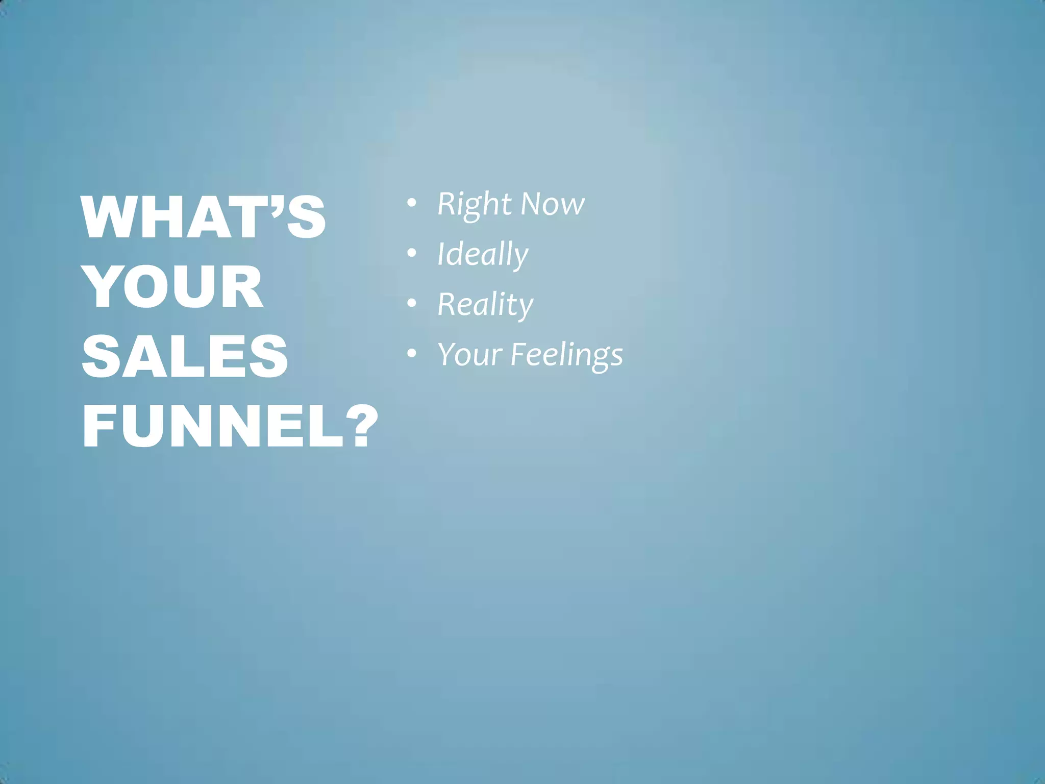 • Right Now
• Ideally
• Reality
• Your Feelings
WHAT’S
YOUR
SALES
FUNNEL?
 