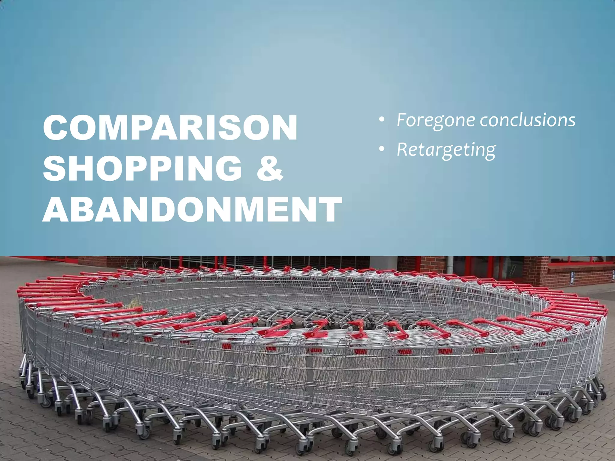 • Foregone conclusions
• Retargeting
COMPARISON
SHOPPING &
ABANDONMENT
 