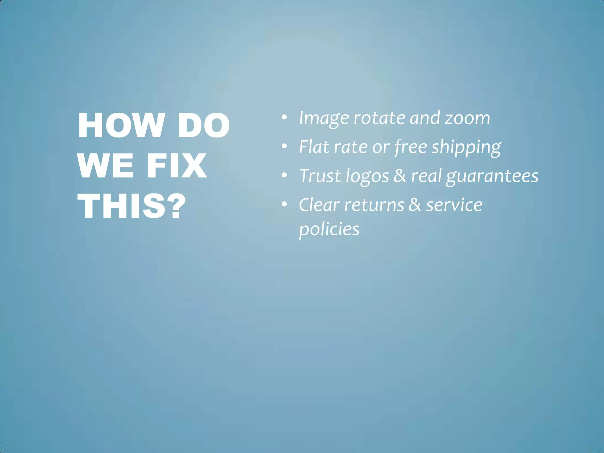 • Image rotate and zoom
• Flat rate or free shipping
• Trust logos & real guarantees
• Clear returns & service
policies
HOW DO
WE FIX
THIS?
 