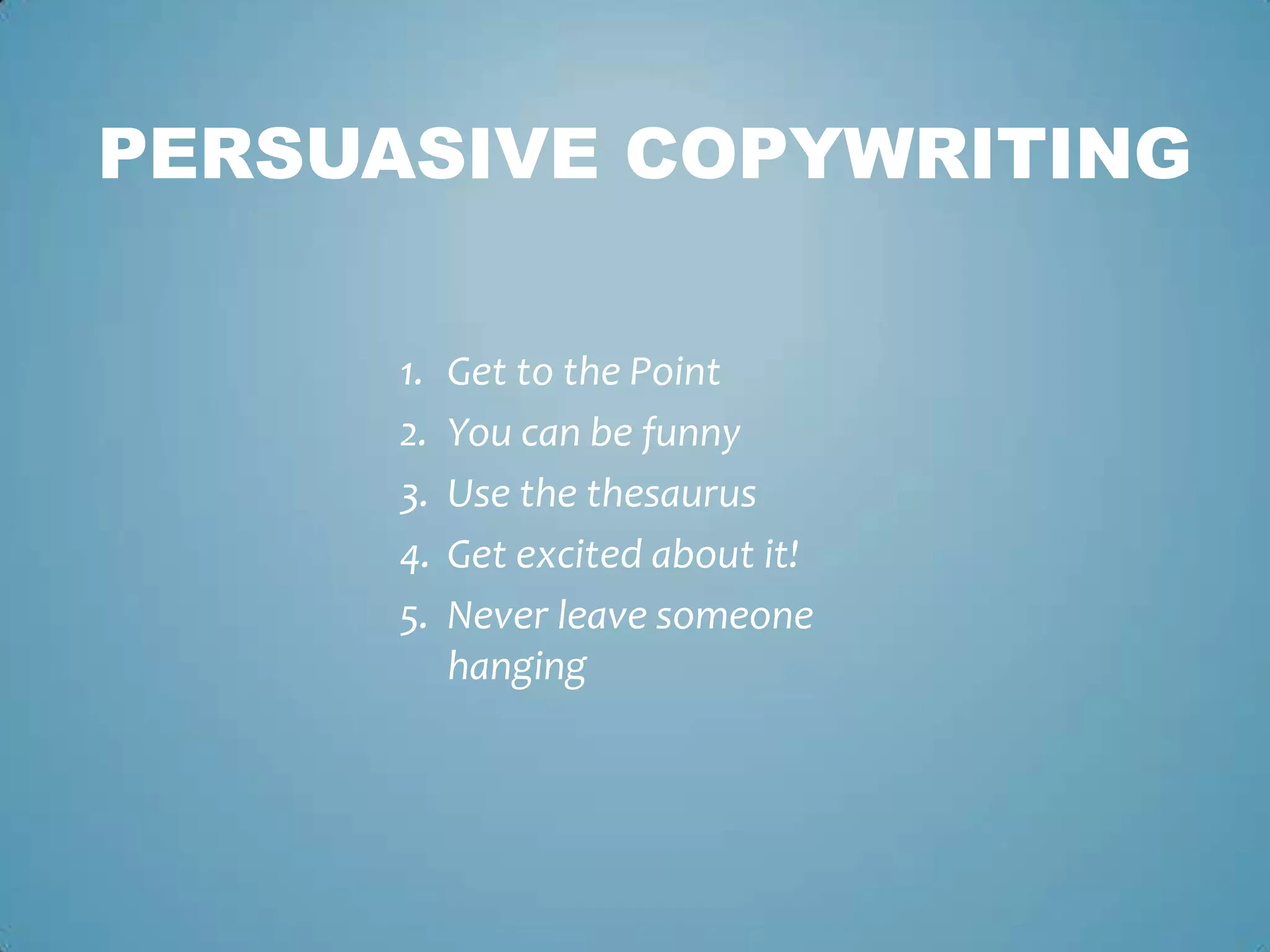 1. Get to the Point
2. You can be funny
3. Use the thesaurus
4. Get excited about it!
5. Never leave someone
hanging
PERSUASIVE COPYWRITING
 