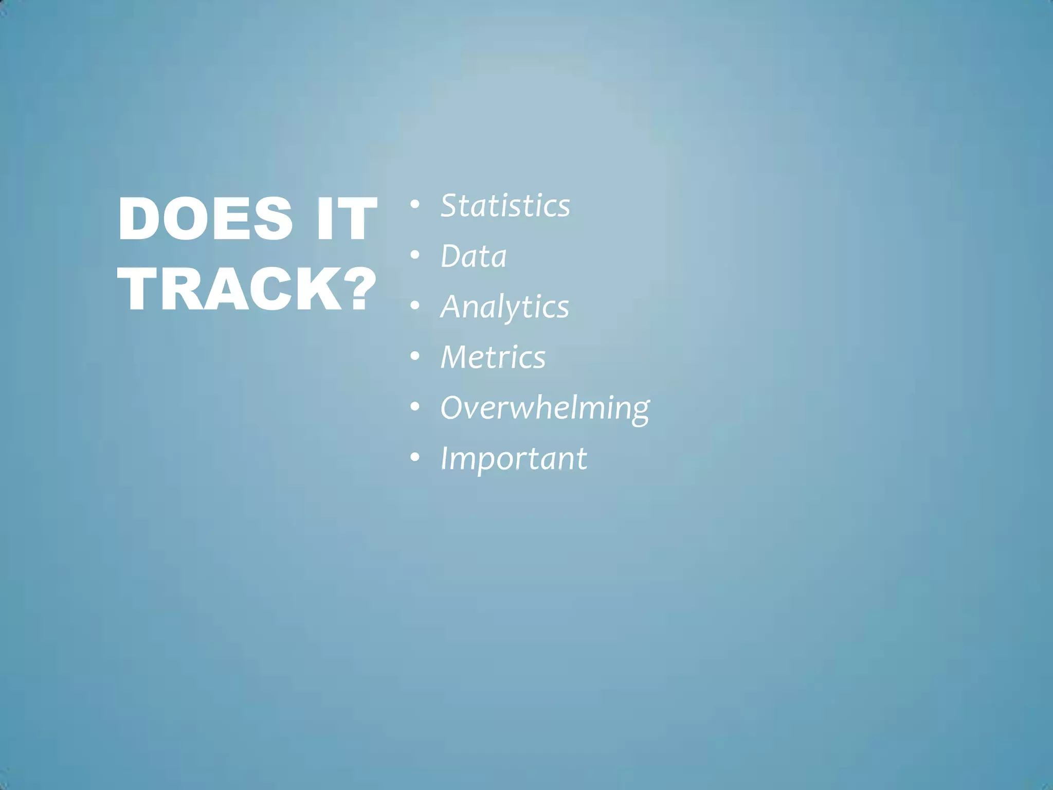 • Statistics
• Data
• Analytics
• Metrics
• Overwhelming
• Important
DOES IT
TRACK?
 
