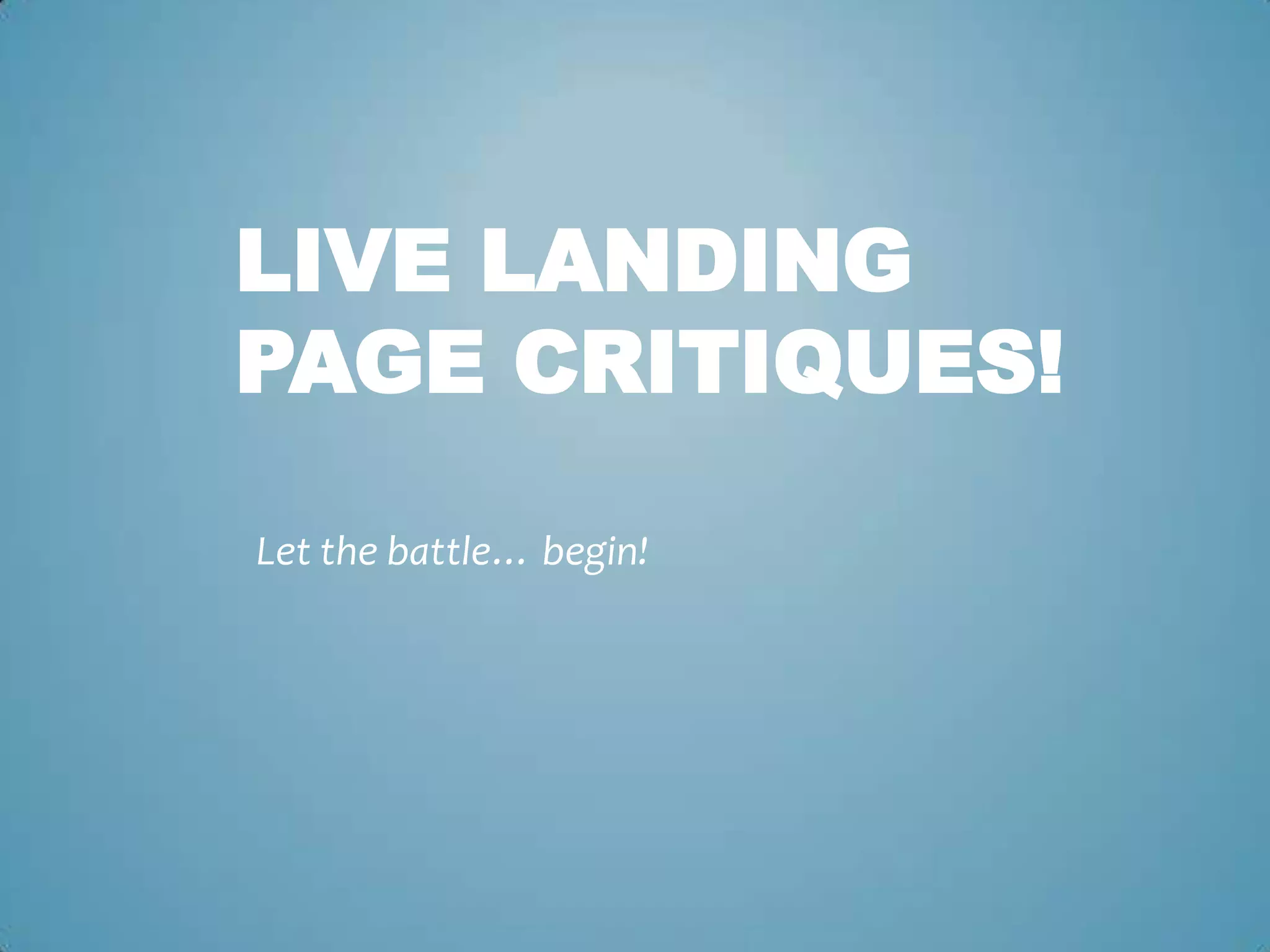 LIVE LANDING
PAGE CRITIQUES!
Let the battle… begin!
 