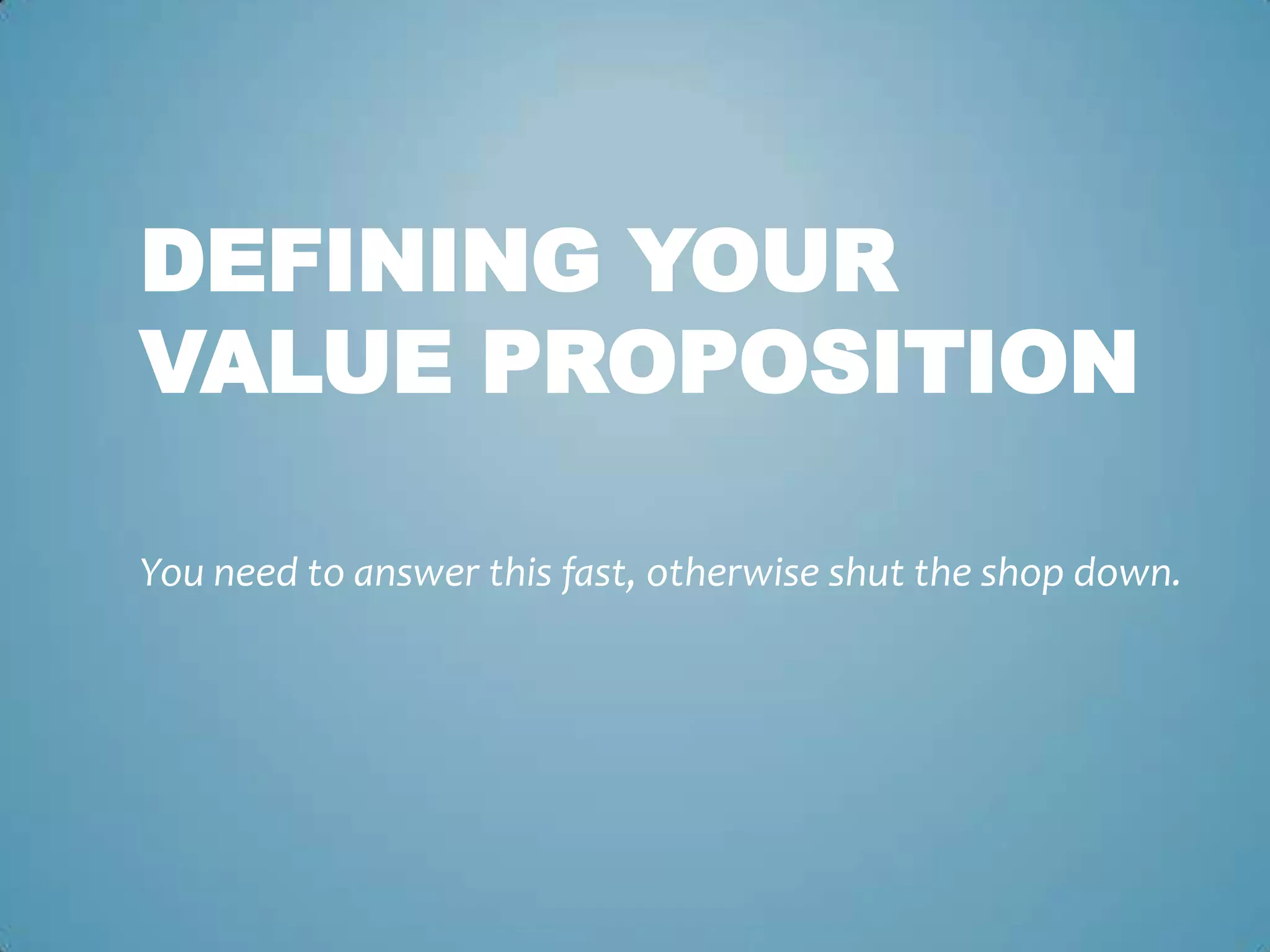DEFINING YOUR
VALUE PROPOSITION
You need to answer this fast, otherwise shut the shop down.
 