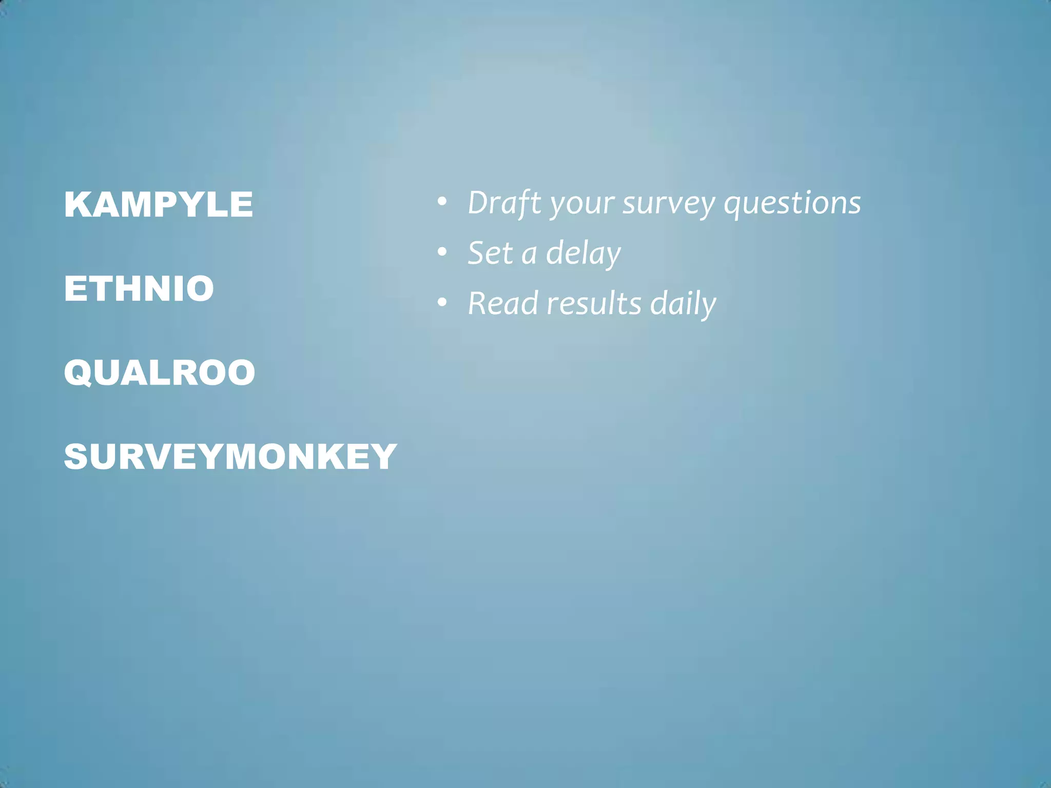 • Draft your survey questions
• Set a delay
• Read results daily
KAMPYLE
ETHNIO
QUALROO
SURVEYMONKEY
 