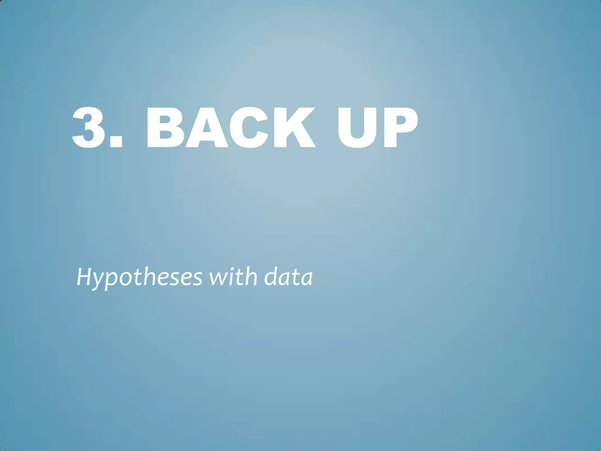 3. BACK UP
Hypotheses with data
 