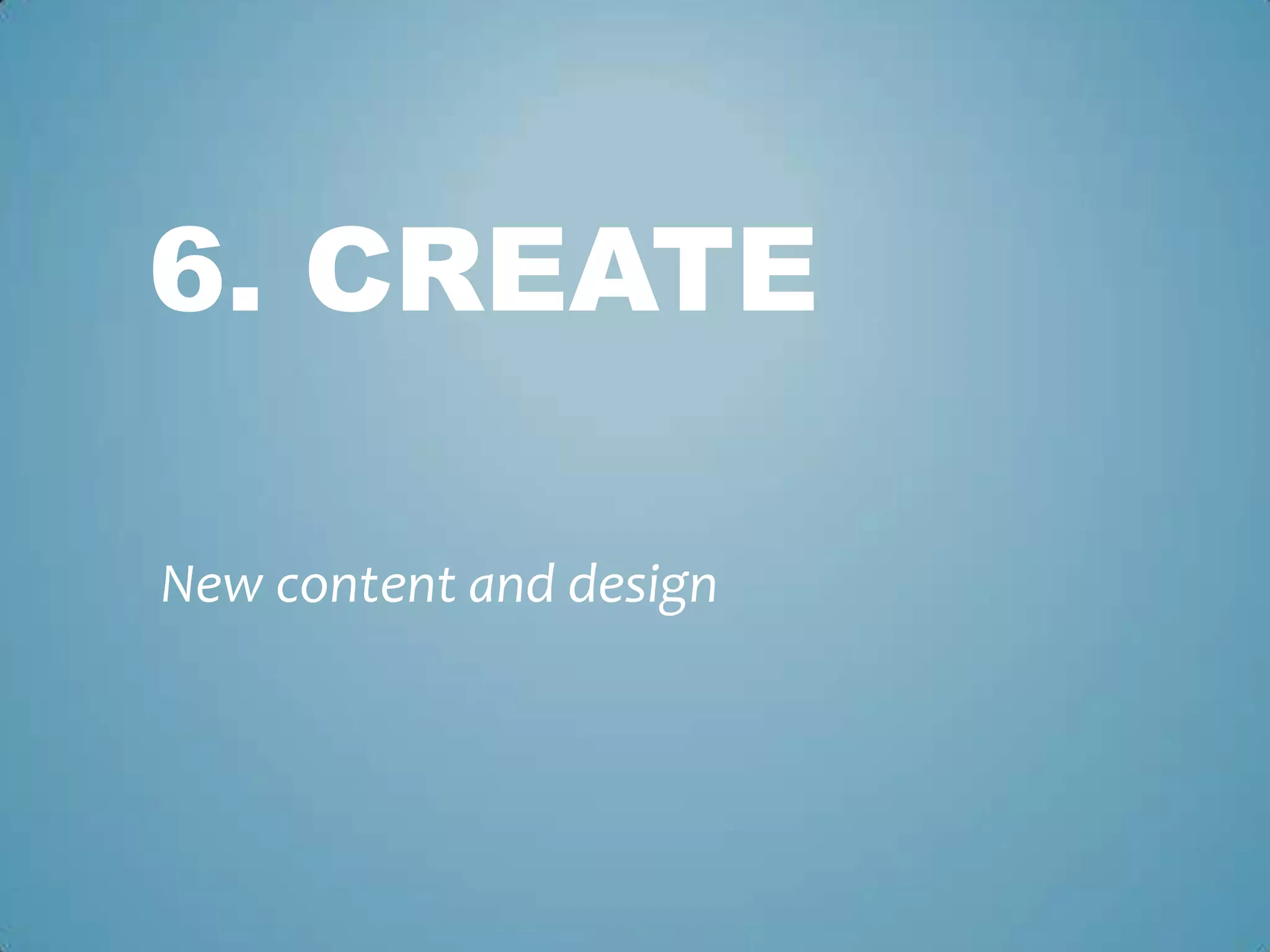 6. CREATE
New content and design
 