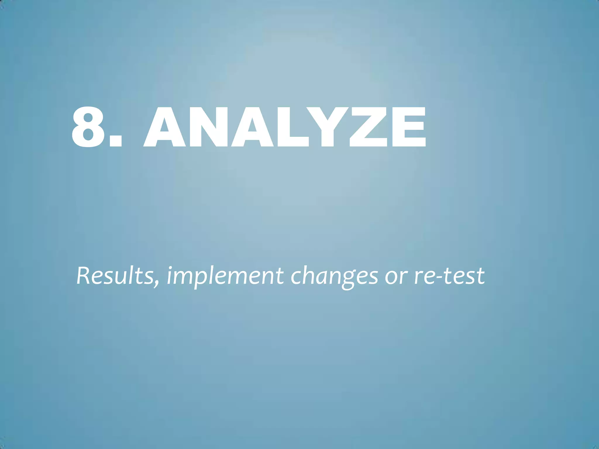 8. ANALYZE
Results, implement changes or re-test
 