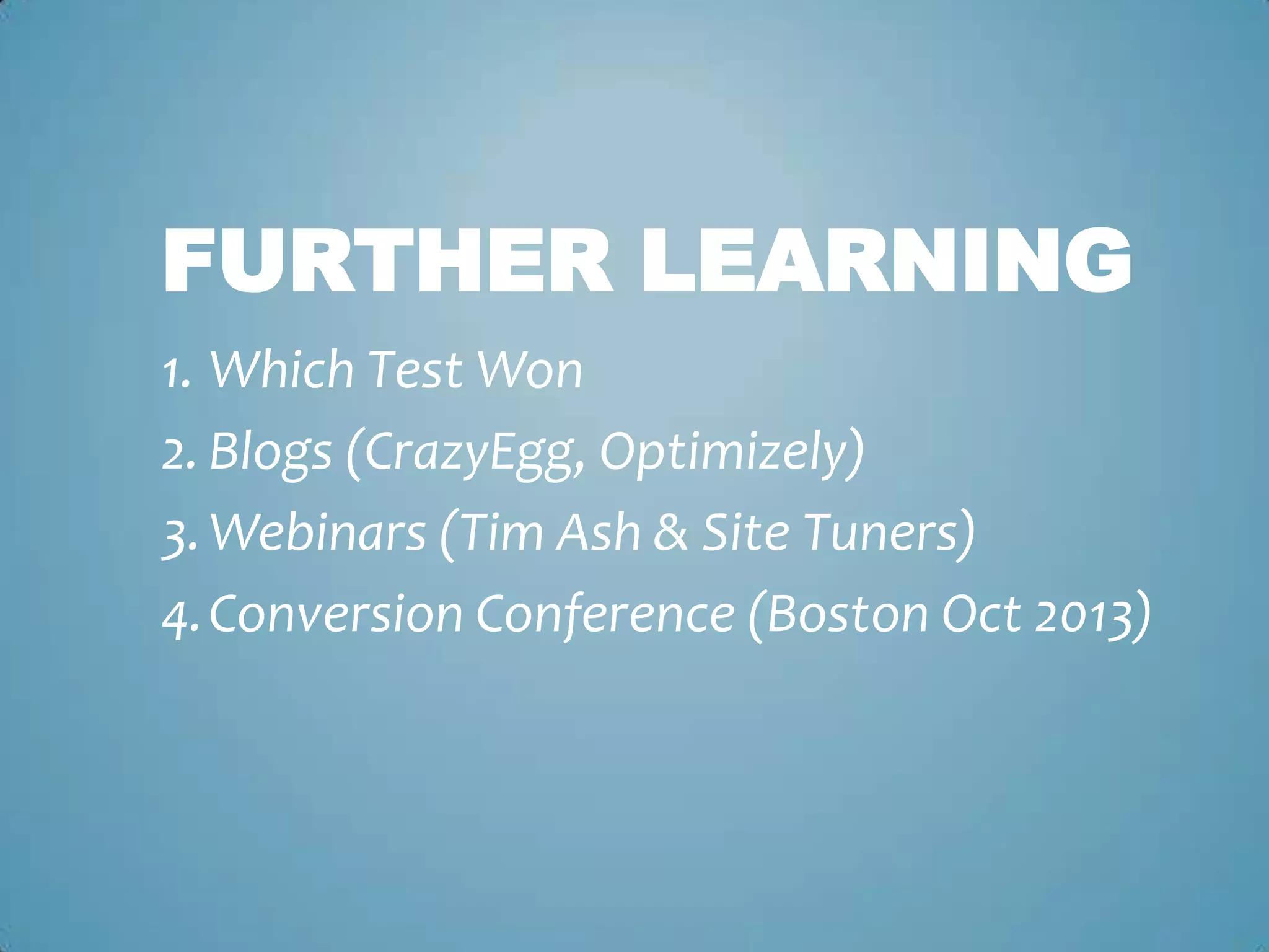 FURTHER LEARNING
1. Which Test Won
2. Blogs (CrazyEgg, Optimizely)
3.Webinars (Tim Ash & Site Tuners)
4.Conversion Conference (Boston Oct 2013)
 