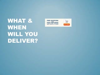 WHAT &
WHEN
WILL YOU
DELIVER?
 
