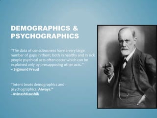 DEMOGRAPHICS &
PSYCHOGRAPHICS
“Intent beats demographics and
psychographics. Always.”
–AvinashKaushik
“The data of consciousness have a very large
number of gaps in them; both in healthy and in sick
people psychical acts often occur which can be
explained only by presupposing other acts.”
– Sigmund Freud
 
