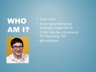 • Paolo Vidali
• Senior Digital Marketing
Strategist, DragonSearch
• IT, QA, Web Dev, e-Commerce,
PPC Marketing, CRO
• @PaoloRobot
WHO
AM I?
 
