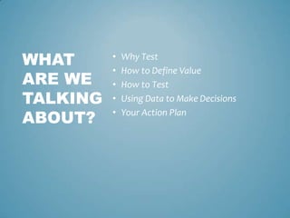 • Why Test
• How to Define Value
• How to Test
• Using Data to Make Decisions
• Your Action Plan
WHAT
ARE WE
TALKING
ABOUT?
 
