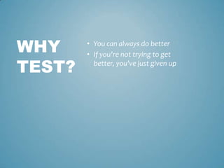 • You can always do better
• If you’re not trying to get
better, you’ve just given up
WHY
TEST?
 