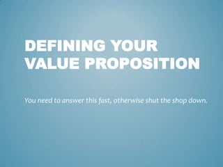 DEFINING YOUR
VALUE PROPOSITION
You need to answer this fast, otherwise shut the shop down.
 