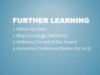 FURTHER LEARNING
1. Which Test Won
2. Blogs (CrazyEgg, Optimizely)
3.Webinars (Tim Ash & Site Tuners)
4.Conversion Conference (Boston Oct 2013)
 
