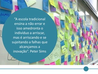 “A escola tradicional
  ensina a não errar e
   isso amedronta o
  indivíduo a arriscar,
 mas é arriscando e se
sujeitando a falhas que
      alcançamos a
 inovação”. Peter Sims
 