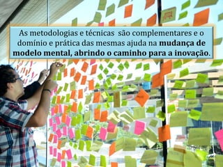 As metodologias e técnicas são complementares e o
 domínio e prática das mesmas ajuda na mudança de
modelo mental, abrindo o caminho para a inovação.
 