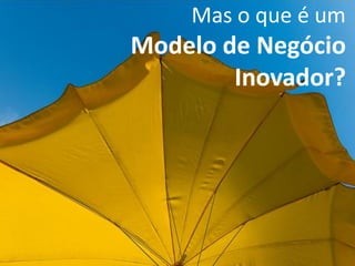 Mas o que é um
Modelo de Negócio
        Inovador?
 