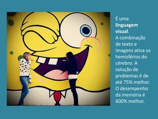 É uma
linguagem
visual.
A combinação
de texto e
imagens ativa os
hemisférios do
cérebro. A
solução de
problemas é de
até 75% melhor.
O desempenho
da memória é
600% melhor.
 