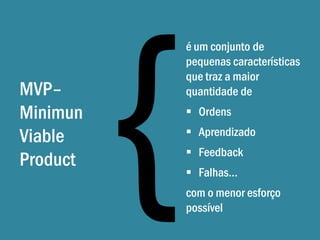 é um conjunto de
          pequenas características
          que traz a maior
MVP–      quantidade de
Minimun    Ordens

Viable     Aprendizado
           Feedback
Product
           Falhas…
          com o menor esforço
          possível
 