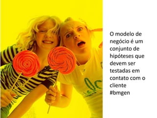 O modelo de
negócio é um
conjunto de
hipóteses que
devem ser
testadas em
contato com o
cliente
#bmgen
 